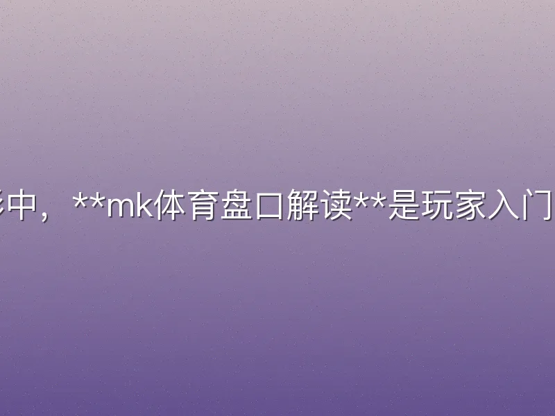 在体育博彩中，**mk体育盘口解读**是玩家入门的关键技能